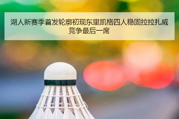 湖人新赛季首发轮廓初现东里凯格四人稳固拉拉扎威竞争最后一席